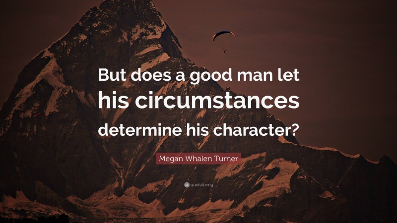 Megan Whalen Turner Quote: “But does a good man let his circumstances determine his character?”