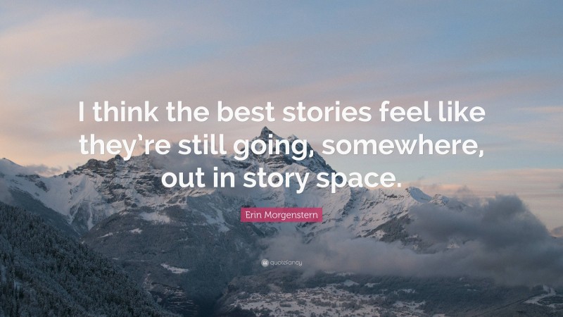 Erin Morgenstern Quote: “I think the best stories feel like they’re still going, somewhere, out in story space.”