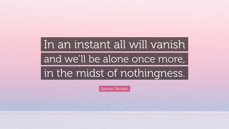 Samuel Beckett Quote: “In an instant all will vanish and we’ll be alone once more, in the midst of nothingness.”