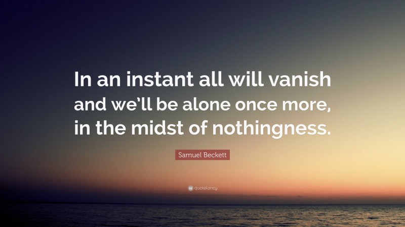 Samuel Beckett Quote: “In an instant all will vanish and we’ll be alone once more, in the midst of nothingness.”