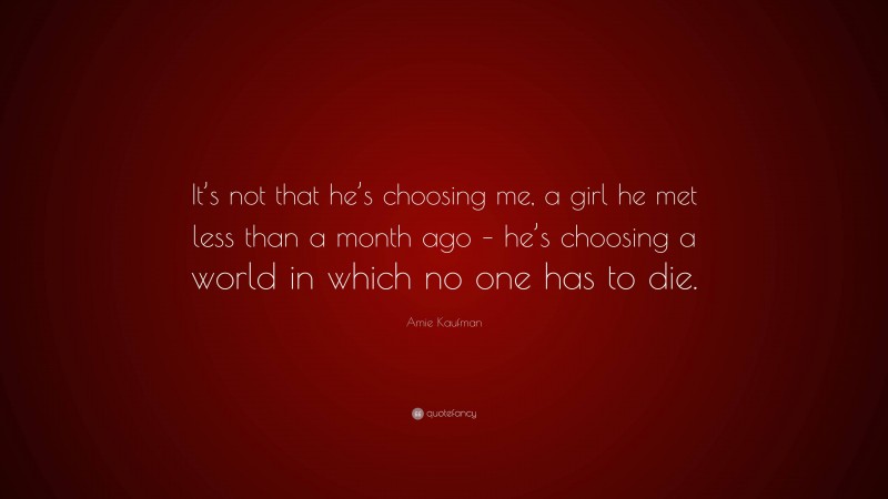 Amie Kaufman Quote: “It’s not that he’s choosing me, a girl he met less than a month ago – he’s choosing a world in which no one has to die.”