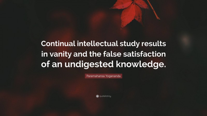 Paramahansa Yogananda Quote: “Continual intellectual study results in vanity and the false satisfaction of an undigested knowledge.”