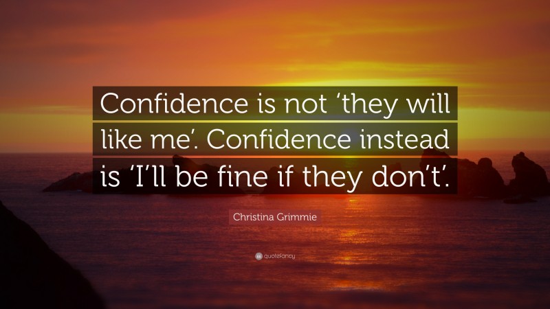 Christina Grimmie Quote: “Confidence is not ‘they will like me’. Confidence instead is ‘I’ll be fine if they don’t’.”