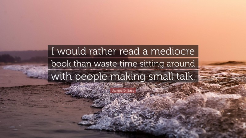 James D. Sass Quote: “I would rather read a mediocre book than waste time sitting around with people making small talk.”