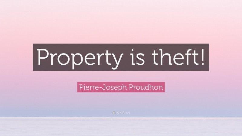 Pierre-Joseph Proudhon Quote: “Property is theft!”