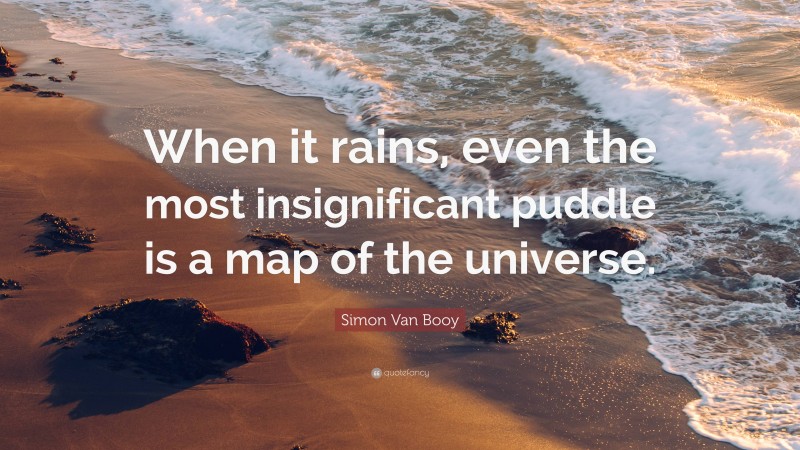 Simon Van Booy Quote: “When it rains, even the most insignificant puddle is a map of the universe.”