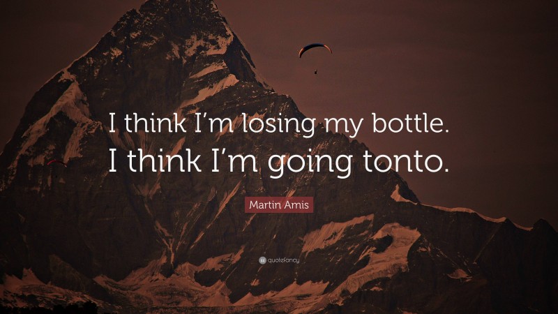 Martin Amis Quote: “I think I’m losing my bottle. I think I’m going tonto.”