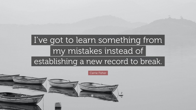 Carrie Fisher Quote: “I’ve got to learn something from my mistakes instead of establishing a new record to break.”