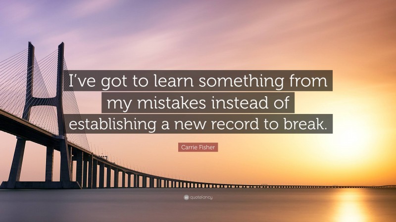 Carrie Fisher Quote: “I’ve got to learn something from my mistakes instead of establishing a new record to break.”
