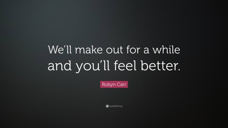 Robyn Carr Quote: “We’ll make out for a while and you’ll feel better.”