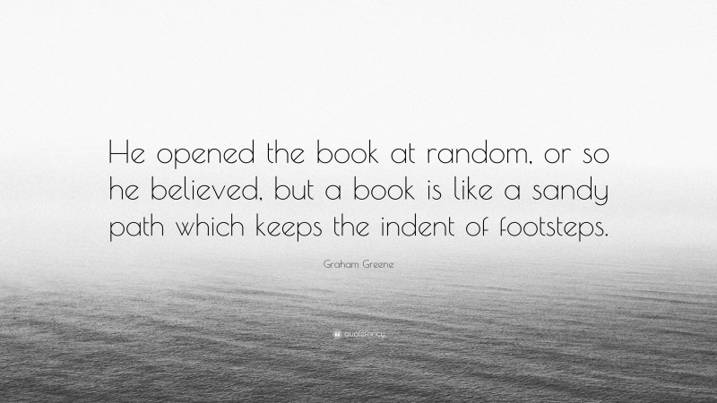 Graham Greene Quote: “He opened the book at random, or so he believed, but a book is like a sandy path which keeps the indent of footsteps.”
