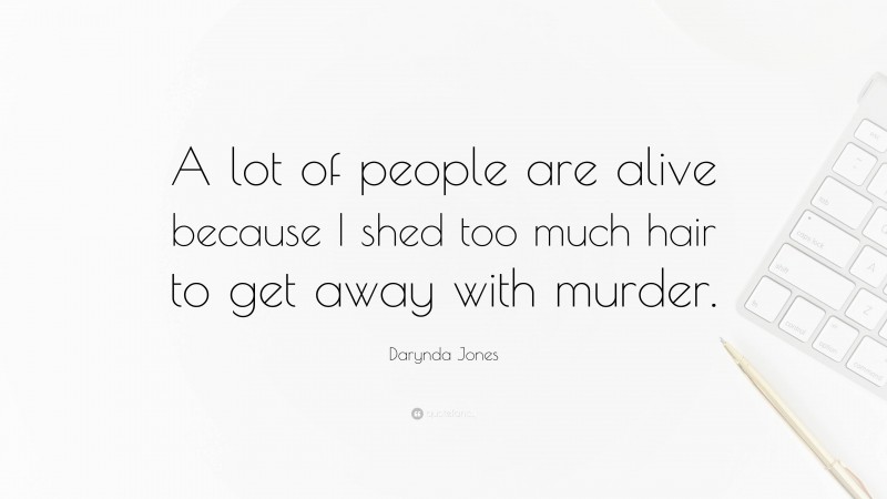 Darynda Jones Quote: “A lot of people are alive because I shed too much hair to get away with murder.”