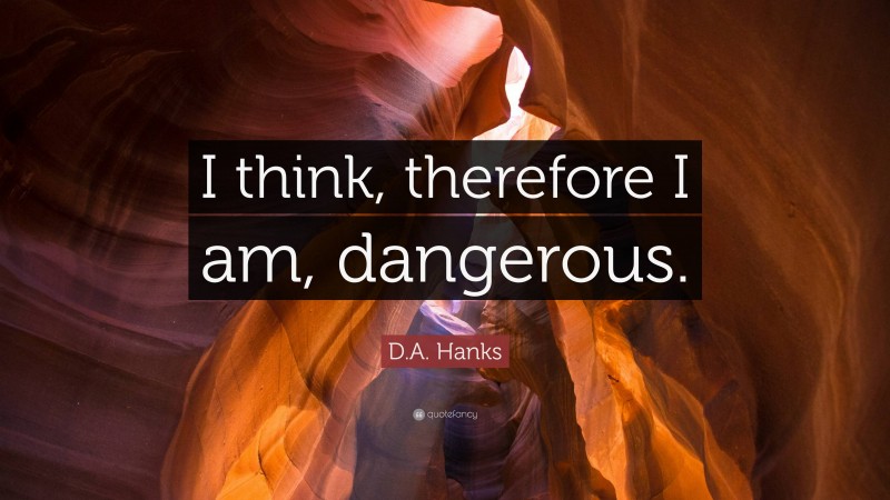 D.A. Hanks Quote: “I think, therefore I am, dangerous.”