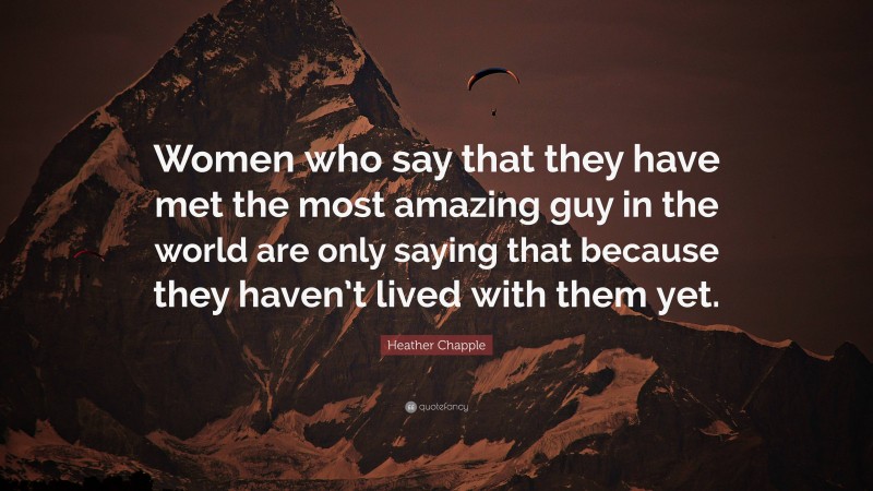 Heather Chapple Quote: “Women who say that they have met the most amazing guy in the world are only saying that because they haven’t lived with them yet.”
