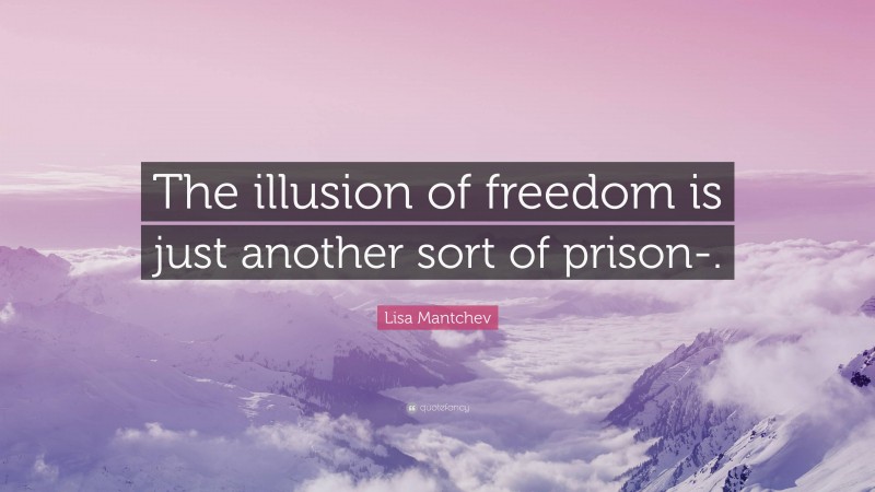 Lisa Mantchev Quote: “The illusion of freedom is just another sort of prison-.”