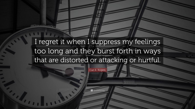Carl R. Rogers Quote: “I regret it when I suppress my feelings too long and they burst forth in ways that are distorted or attacking or hurtful.”