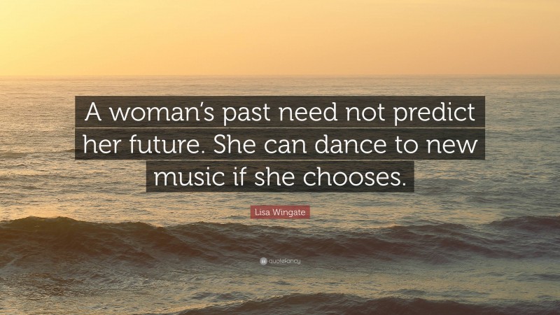 Lisa Wingate Quote: “A woman’s past need not predict her future. She can dance to new music if she chooses.”