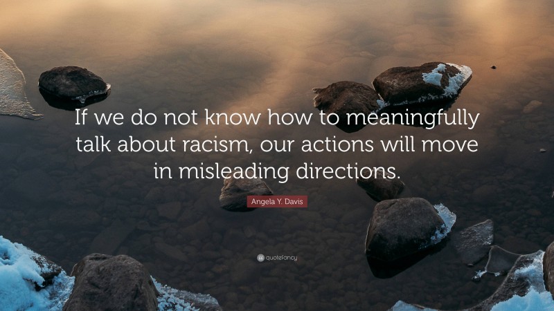 Angela Y. Davis Quote: “If we do not know how to meaningfully talk about racism, our actions will move in misleading directions.”
