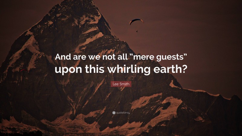 Lee Smith Quote: “And are we not all “mere guests” upon this whirling earth?”