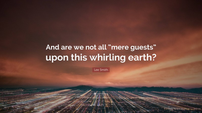 Lee Smith Quote: “And are we not all “mere guests” upon this whirling earth?”