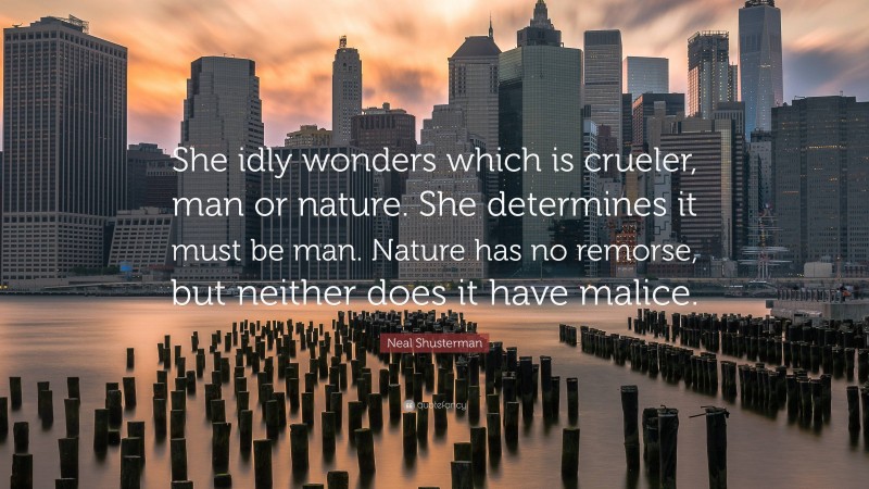 Neal Shusterman Quote: “She idly wonders which is crueler, man or nature. She determines it must be man. Nature has no remorse, but neither does it have malice.”