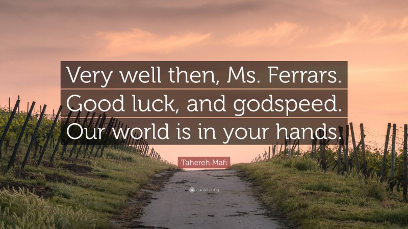 Tahereh Mafi Quote: “Very well then, Ms. Ferrars. Good luck, and godspeed. Our world is in your hands.”