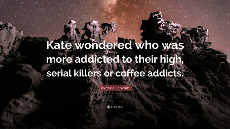 Victoria Schwab Quote: “Kate wondered who was more addicted to their high, serial killers or coffee addicts.”