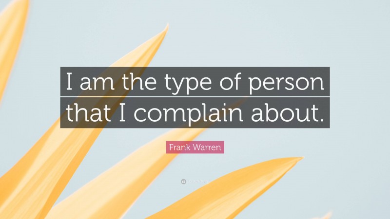 Frank Warren Quote: “I am the type of person that I complain about.”