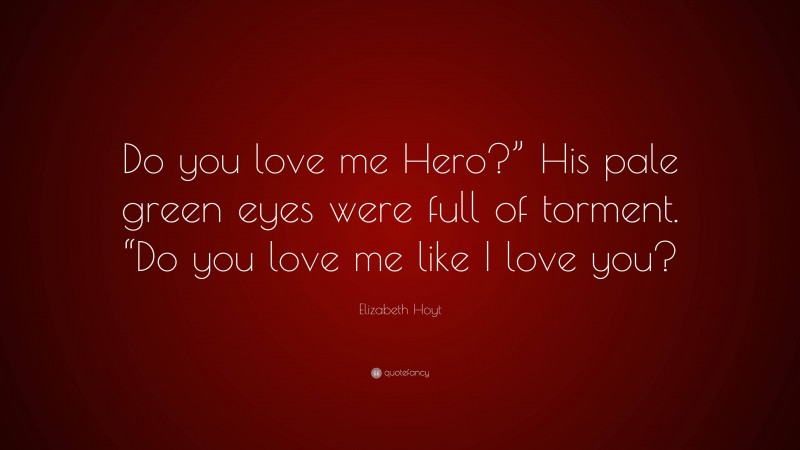 Elizabeth Hoyt Quote: “Do you love me Hero?” His pale green eyes were full of torment. “Do you love me like I love you?”