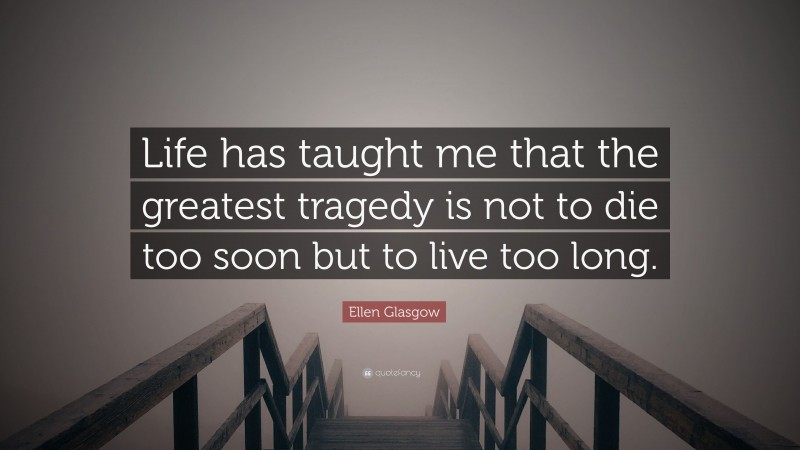 Ellen Glasgow Quote: “Life has taught me that the greatest tragedy is not to die too soon but to live too long.”