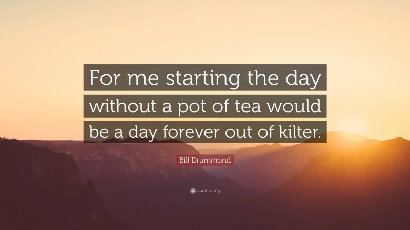 Bill Drummond Quote: “For me starting the day without a pot of tea would be a day forever out of kilter.”