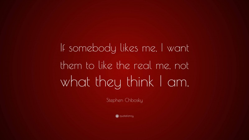 Stephen Chbosky Quote: “If somebody likes me, I want them to like the real me, not what they think I am.”