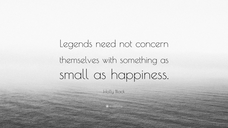 Holly Black Quote: “Legends need not concern themselves with something as small as happiness.”
