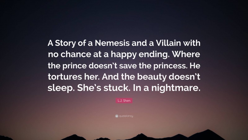 L.J. Shen Quote: “A Story of a Nemesis and a Villain with no chance at a happy ending. Where the prince doesn’t save the princess. He tortures her. And the beauty doesn’t sleep. She’s stuck. In a nightmare.”