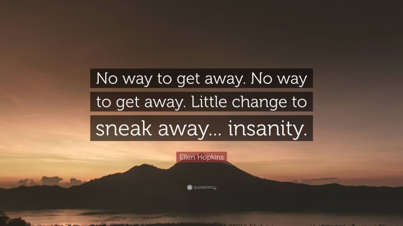 Ellen Hopkins Quote: “No way to get away. No way to get away. Little change to sneak away... insanity.”