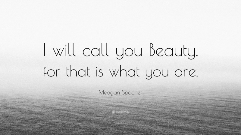Meagan Spooner Quote: “I will call you Beauty, for that is what you are.”