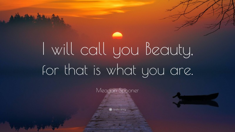 Meagan Spooner Quote: “I will call you Beauty, for that is what you are.”