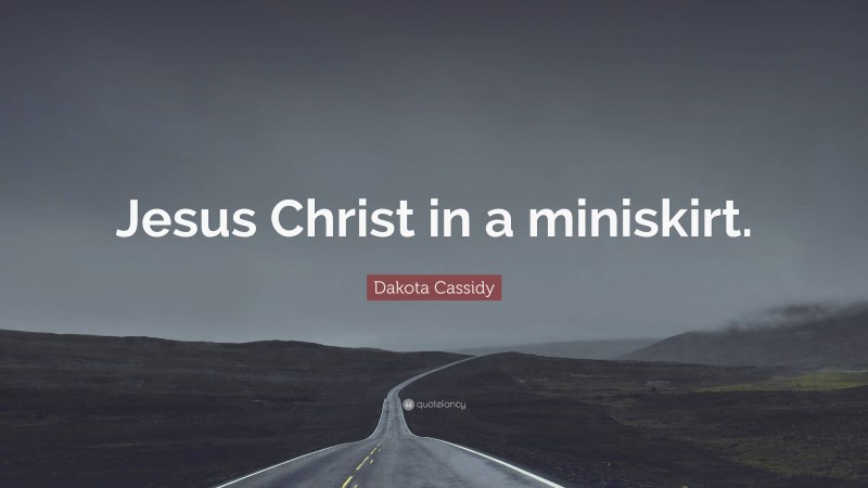 Dakota Cassidy Quote: “Jesus Christ in a miniskirt.”