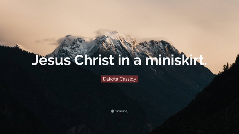 Dakota Cassidy Quote: “Jesus Christ in a miniskirt.”