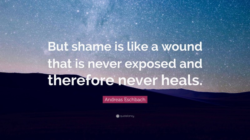 Andreas Eschbach Quote: “But shame is like a wound that is never exposed and therefore never heals.”