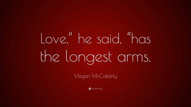 Megan McCafferty Quote: “Love,” he said, “has the longest arms.”