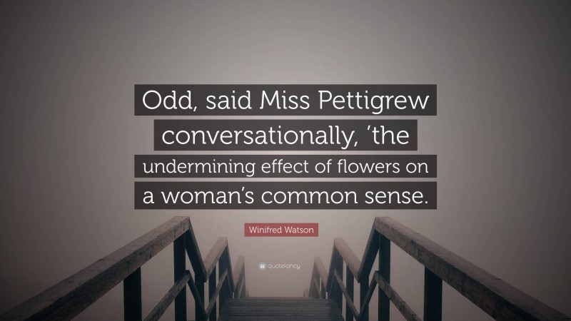 Winifred Watson Quote: “Odd, said Miss Pettigrew conversationally, ’the undermining effect of flowers on a woman’s common sense.”