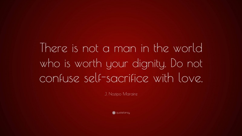J. Nozipo Maraire Quote: “There is not a man in the world who is worth your dignity. Do not confuse self-sacrifice with love.”