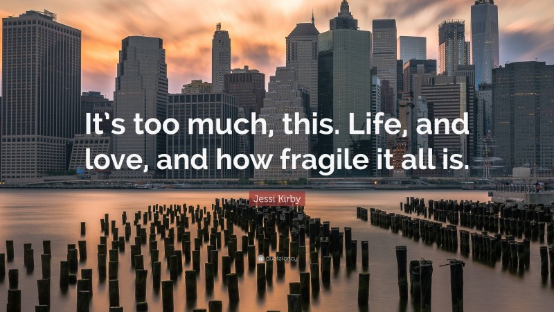 Jessi Kirby Quote: “It’s too much, this. Life, and love, and how fragile it all is.”