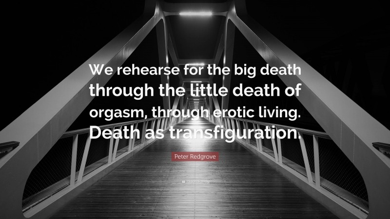 Peter Redgrove Quote: “We rehearse for the big death through the little death of orgasm, through erotic living. Death as transfiguration.”