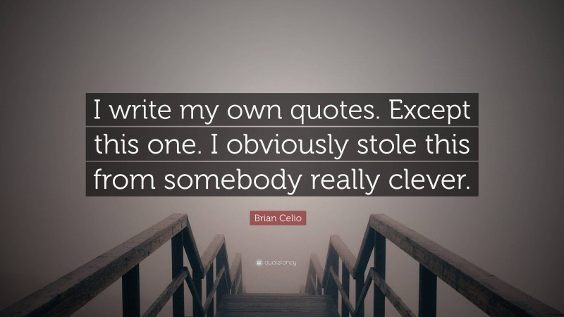Brian Celio Quote: “I write my own quotes. Except this one. I obviously stole this from somebody really clever.”