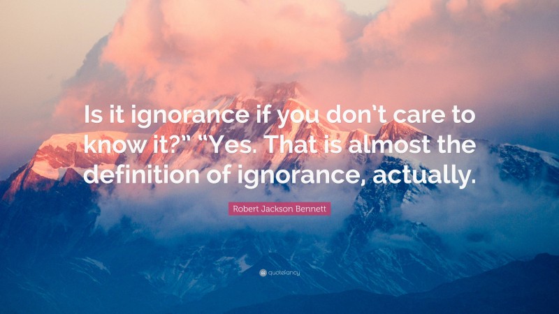 Robert Jackson Bennett Quote: “Is it ignorance if you don’t care to know it?” “Yes. That is almost the definition of ignorance, actually.”