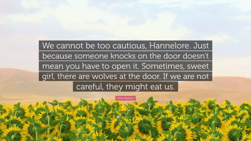 Ruta Sepetys Quote: “We cannot be too cautious, Hannelore. Just because someone knocks on the door doesn’t mean you have to open it. Sometimes, sweet girl, there are wolves at the door. If we are not careful, they might eat us.”