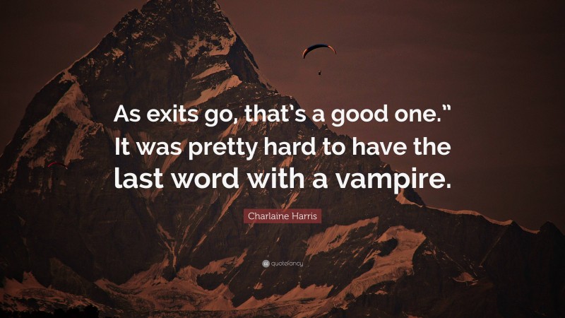 Charlaine Harris Quote: “As exits go, that’s a good one.” It was pretty hard to have the last word with a vampire.”