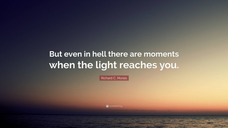 Richard C. Morais Quote: “But even in hell there are moments when the light reaches you.”
